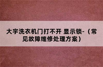 大宇洗衣机门打不开 显示锁-（常见故障维修处理方案）